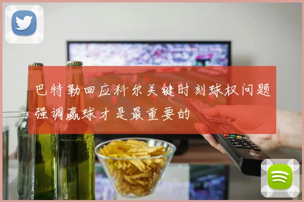 巴特勒回应科尔关键时刻球权问题强调赢球才是最重要的
