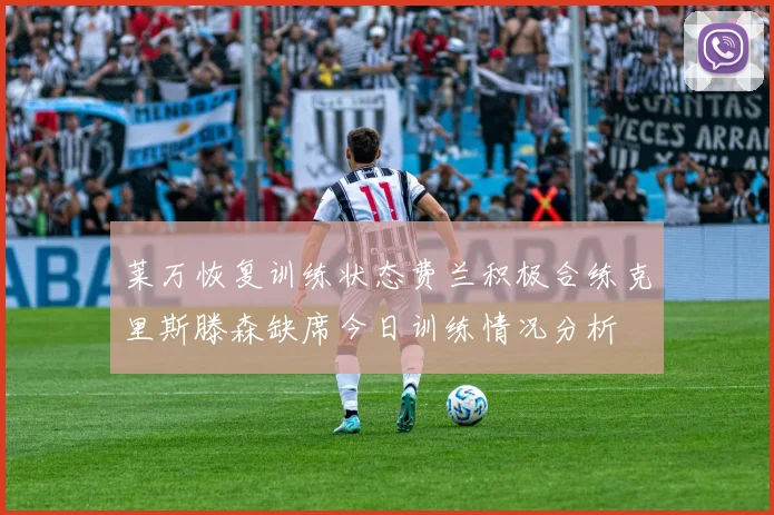 莱万恢复训练状态费兰积极合练克里斯滕森缺席今日训练情况分析