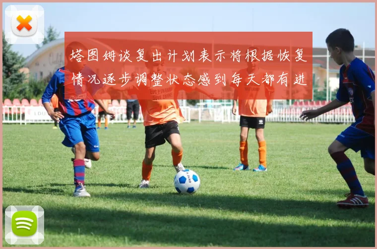 塔图姆谈复出计划表示将根据恢复情况逐步调整状态感到每天都有进步