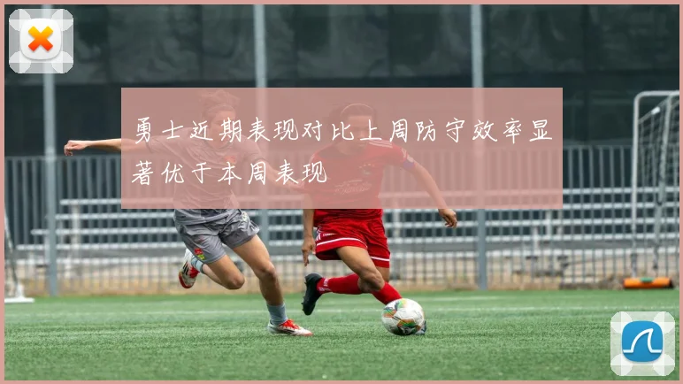 勇士近期表现对比上周防守效率显著优于本周表现