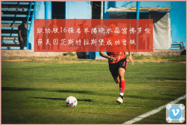 欧协联16强名单揭晓水晶宫佛罗伦萨美因茨斯特拉斯堡成功晋级