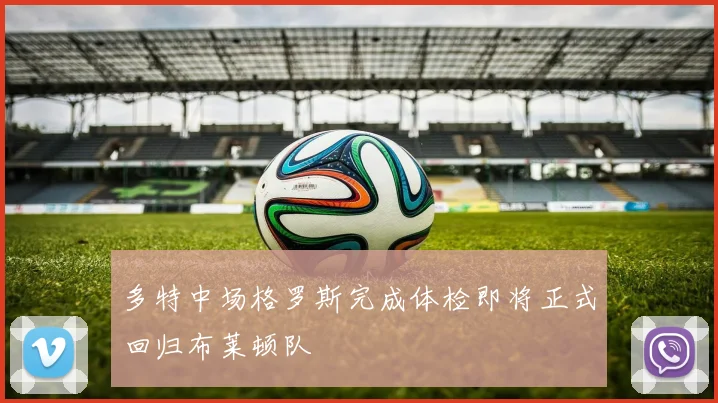 多特中场格罗斯完成体检即将正式回归布莱顿队