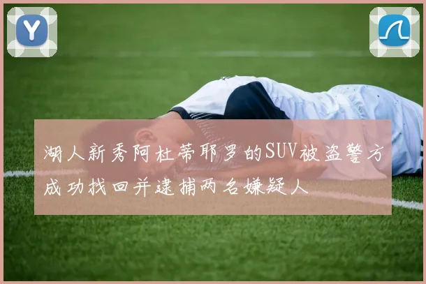 湖人新秀阿杜蒂耶罗的SUV被盗警方成功找回并逮捕两名嫌疑人
