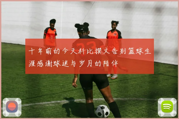 十年前的今天科比撰文告别篮球生涯感谢球迷与岁月的陪伴