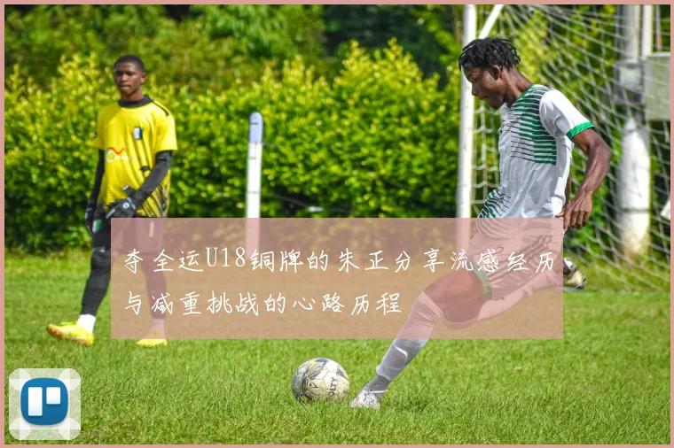 夺全运U18铜牌的朱正分享流感经历与减重挑战的心路历程