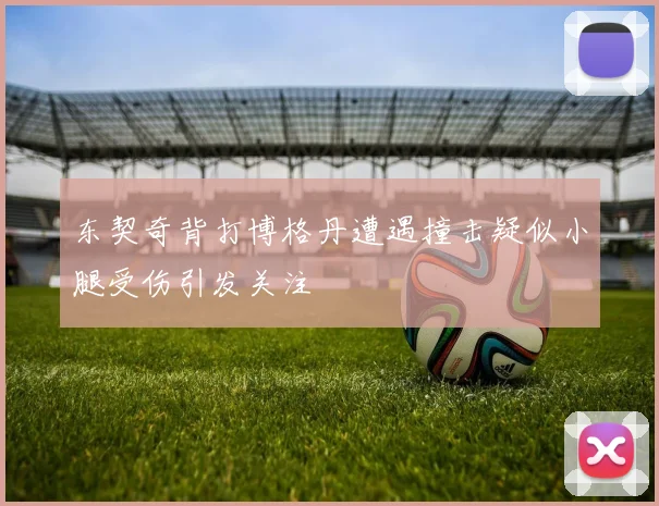 东契奇背打博格丹遭遇撞击疑似小腿受伤引发关注