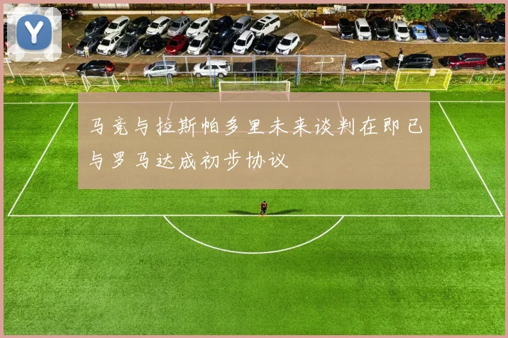 马竞与拉斯帕多里未来谈判在即已与罗马达成初步协议