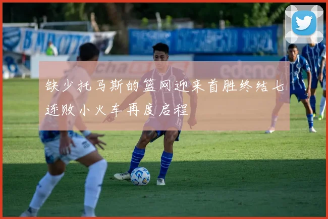 缺少托马斯的篮网迎来首胜终结七连败小火车再度启程