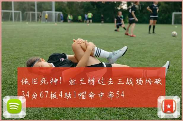 依旧死神！杜兰特过去三战场均砍34分67板4助1帽命中率54