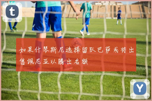 如果什琴斯尼选择留队巴萨或将出售佩尼亚以腾出名额