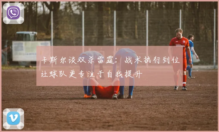 卡斯尔谈双杀雷霆：战术执行到位让球队更专注于自我提升