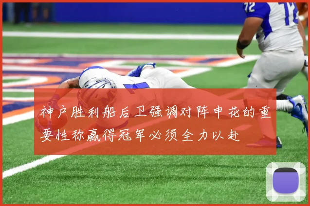 神户胜利船后卫强调对阵申花的重要性称赢得冠军必须全力以赴
