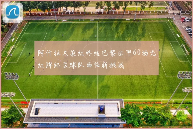 阿什拉夫染红终结巴黎法甲60场无红牌纪录球队面临新挑战