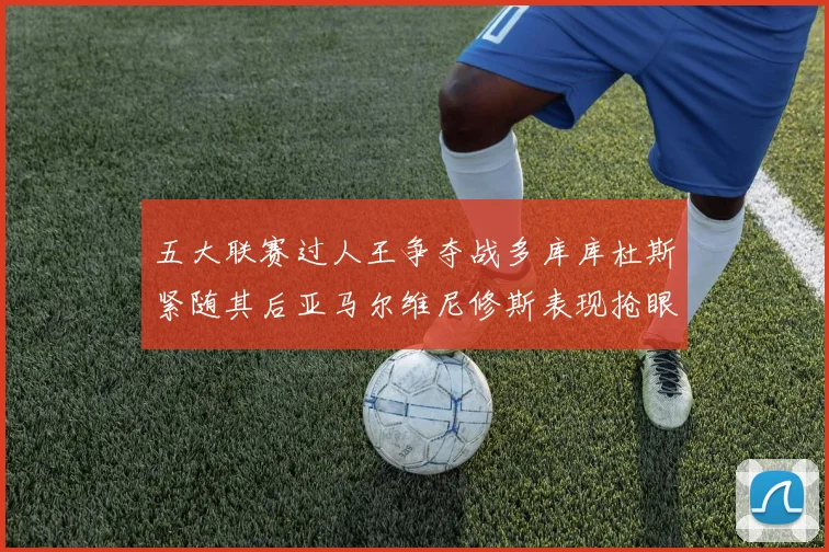 五大联赛过人王争夺战多库库杜斯紧随其后亚马尔维尼修斯表现抢眼