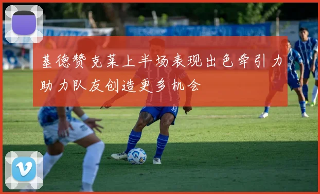 基德赞克莱上半场表现出色牵引力助力队友创造更多机会