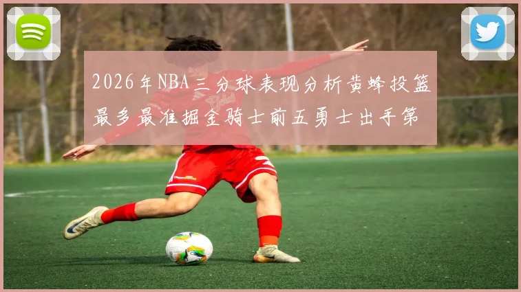 2026年NBA三分球表现分析黄蜂投篮最多最准掘金骑士前五勇士出手第二