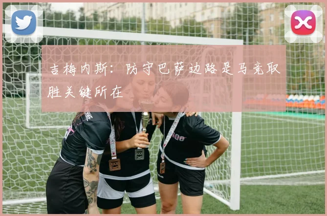 吉梅内斯：防守巴萨边路是马竞取胜关键所在