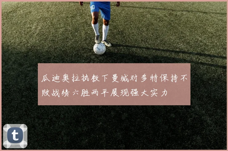 瓜迪奥拉执教下曼城对多特保持不败战绩六胜两平展现强大实力