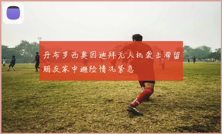 丹布罗西奥因迪拜无人机袭击滞留朋友家中避险情况紧急