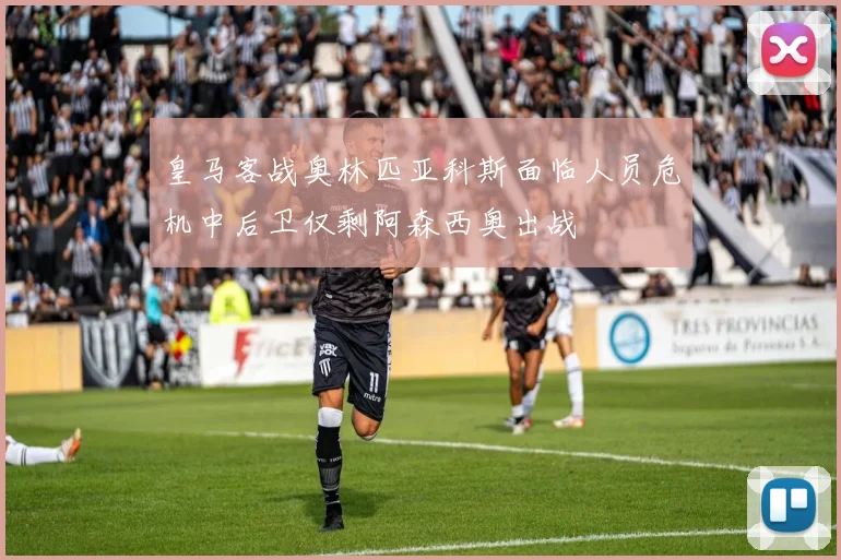 皇马客战奥林匹亚科斯面临人员危机中后卫仅剩阿森西奥出战