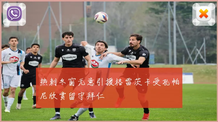 热刺冬窗无意引援格雷茨卡受孔帕尼欣赏留守拜仁