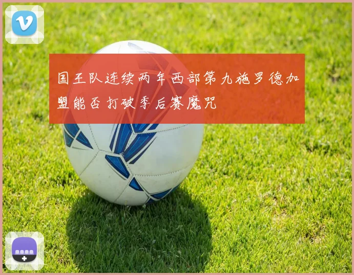 国王队连续两年西部第九施罗德加盟能否打破季后赛魔咒