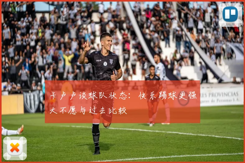 卡卢卢谈球队状态：快乐踢球更强大不愿与过去比较