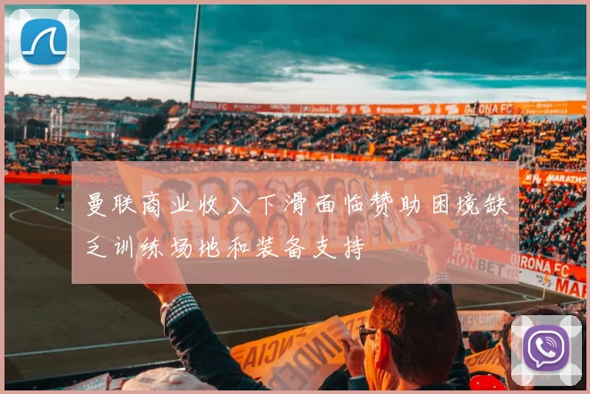 曼联商业收入下滑面临赞助困境缺乏训练场地和装备支持