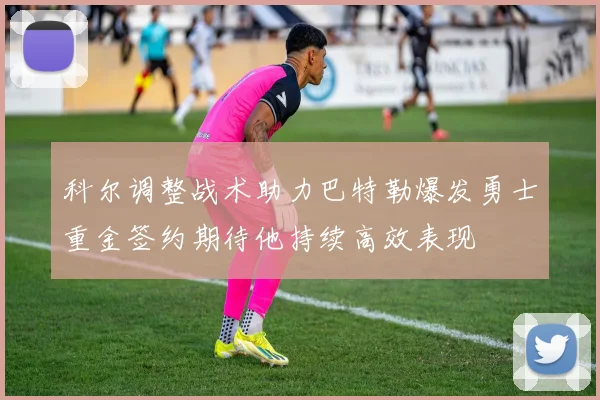 科尔调整战术助力巴特勒爆发勇士重金签约期待他持续高效表现