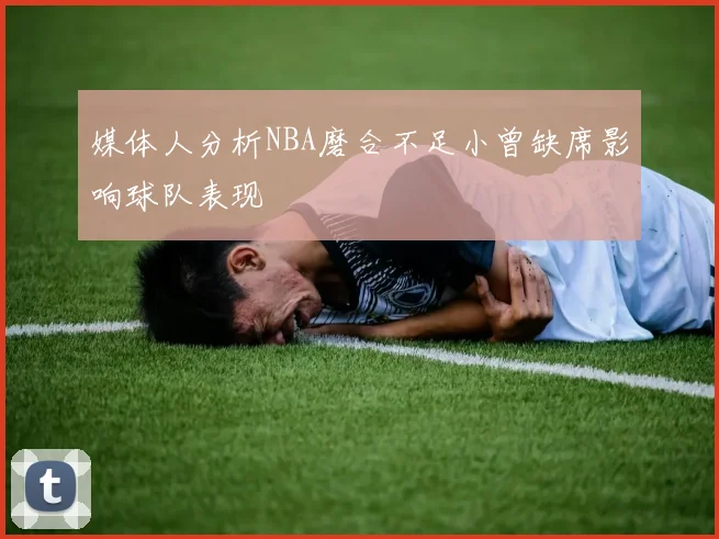 媒体人分析NBA磨合不足小曾缺席影响球队表现