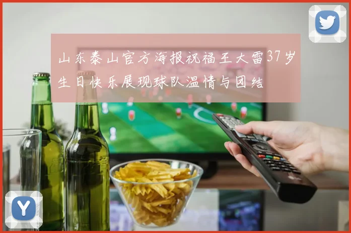 山东泰山官方海报祝福王大雷37岁生日快乐展现球队温情与团结