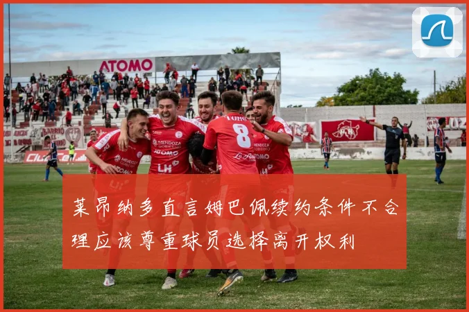 莱昂纳多直言姆巴佩续约条件不合理应该尊重球员选择离开权利