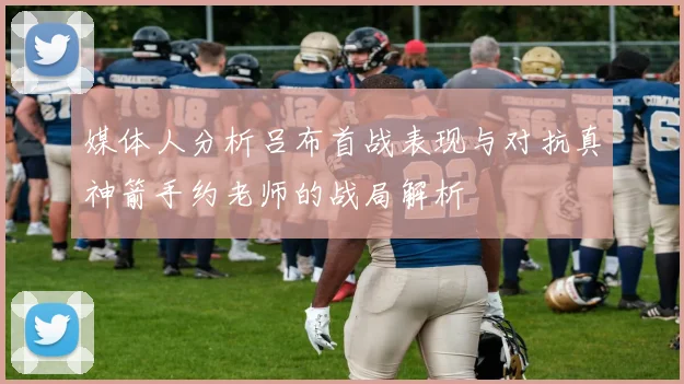 媒体人分析吕布首战表现与对抗真神箭手约老师的战局解析