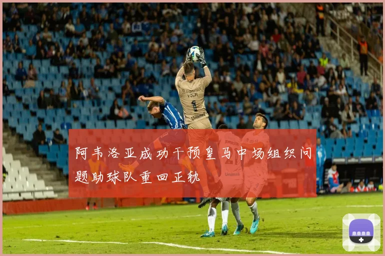 阿韦洛亚成功干预皇马中场组织问题助球队重回正轨