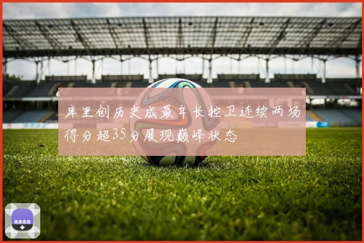 库里创历史成最年长控卫连续两场得分超35分展现巅峰状态