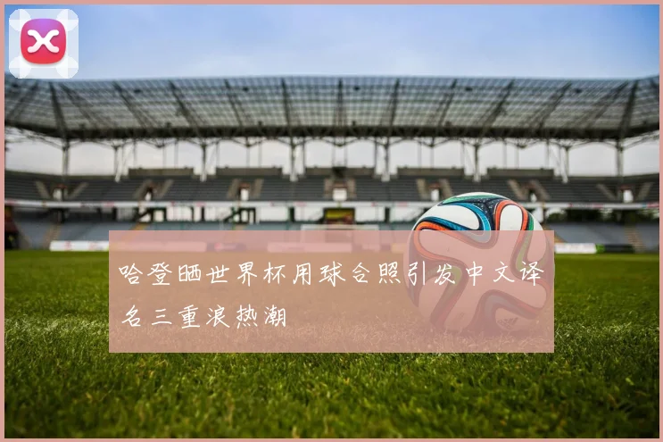 哈登晒世界杯用球合照引发中文译名三重浪热潮