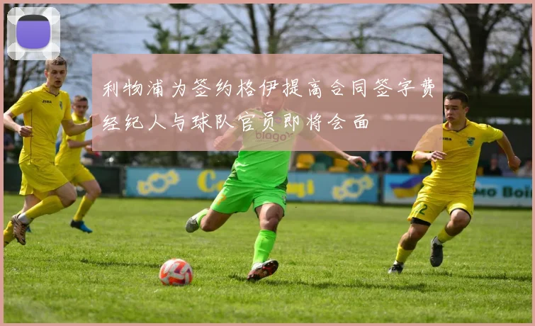 利物浦为签约格伊提高合同签字费经纪人与球队官员即将会面