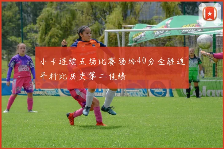 小卡连续五场比赛场均40分全胜追平科比历史第二佳绩