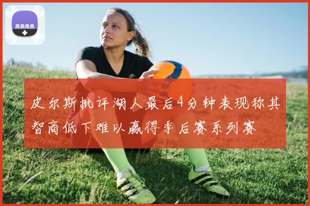 皮尔斯批评湖人最后4分钟表现称其智商低下难以赢得季后赛系列赛