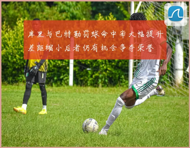 库里与巴特勒罚球命中率大幅提升差距缩小后者仍有机会争夺荣誉