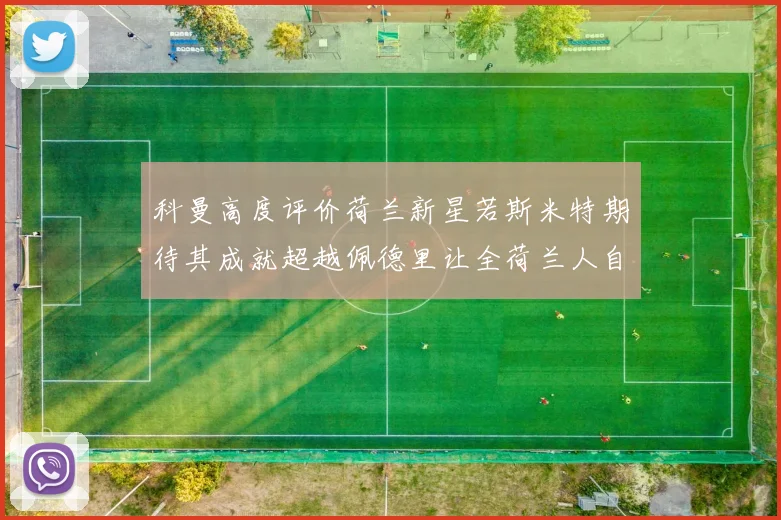 科曼高度评价荷兰新星若斯米特期待其成就超越佩德里让全荷兰人自豪