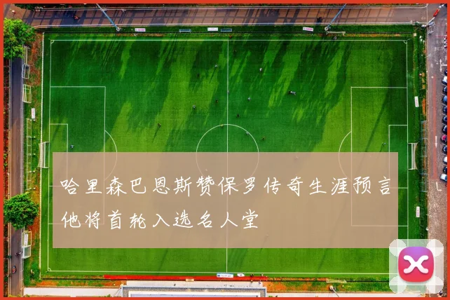 哈里森巴恩斯赞保罗传奇生涯预言他将首轮入选名人堂