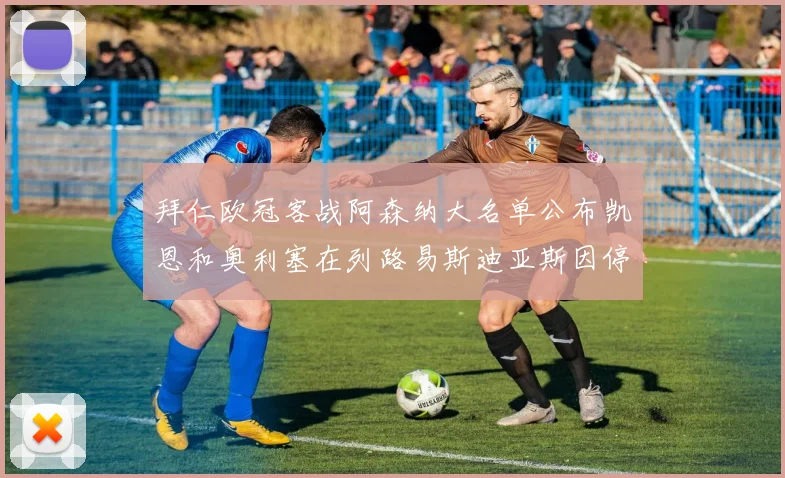 拜仁欧冠客战阿森纳大名单公布凯恩和奥利塞在列路易斯迪亚斯因停赛缺席