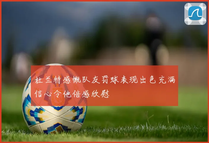 杜兰特感慨队友罚球表现出色充满信心令他倍感欣慰