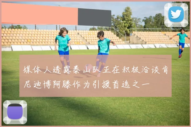 媒体人透露泰山队正在积极洽谈肯尼迪博阿滕作为引援首选之一