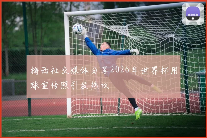 梅西社交媒体分享2026年世界杯用球宣传照引发热议