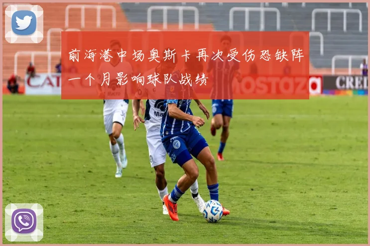 前海港中场奥斯卡再次受伤恐缺阵一个月影响球队战绩