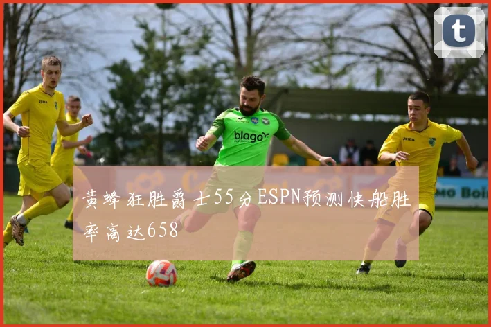 黄蜂狂胜爵士55分ESPN预测快船胜率高达658