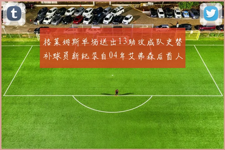 格莱姆斯单场送出13助攻成队史替补球员新纪录自04年艾弗森后首人