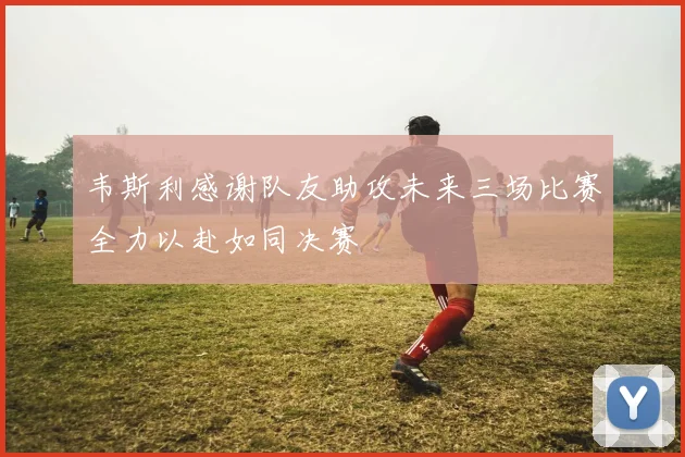韦斯利感谢队友助攻未来三场比赛全力以赴如同决赛
